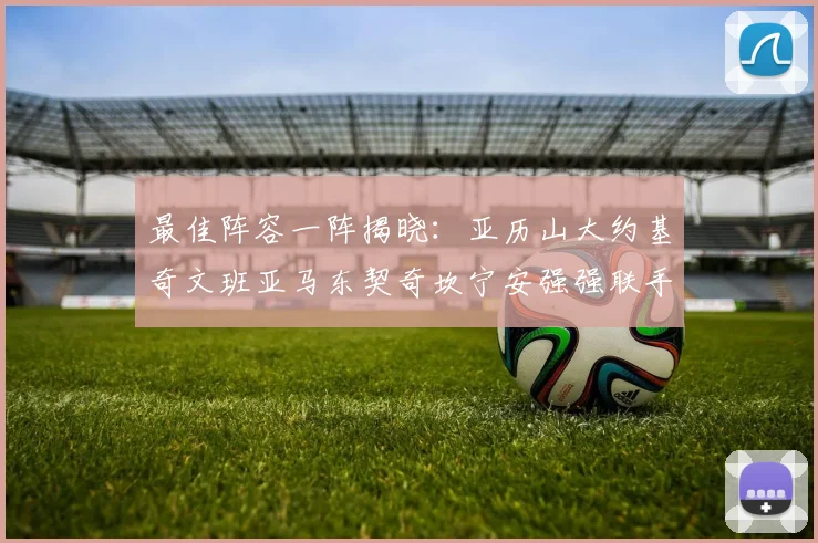 最佳阵容一阵揭晓：亚历山大约基奇文班亚马东契奇坎宁安强强联手