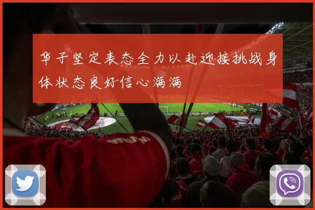 华子坚定表态全力以赴迎接挑战身体状态良好信心满满