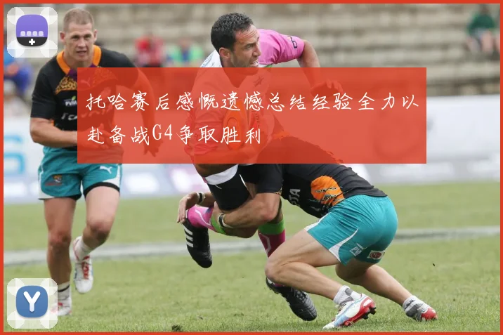 托哈赛后感慨遗憾总结经验全力以赴备战G4争取胜利