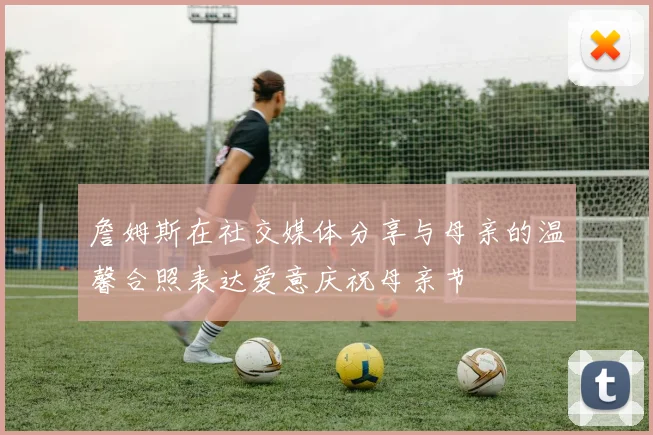 詹姆斯在社交媒体分享与母亲的温馨合照表达爱意庆祝母亲节