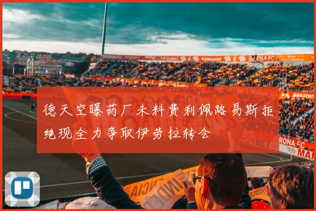 德天空曝药厂未料费利佩路易斯拒绝现全力争取伊劳拉转会