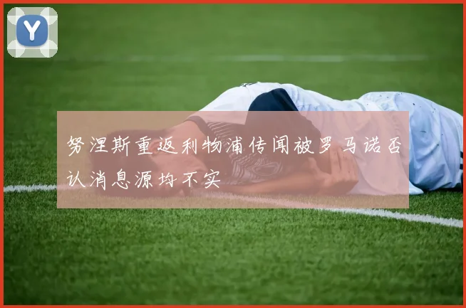 努涅斯重返利物浦传闻被罗马诺否认消息源均不实