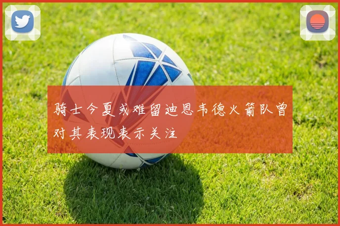 骑士今夏或难留迪恩韦德火箭队曾对其表现表示关注