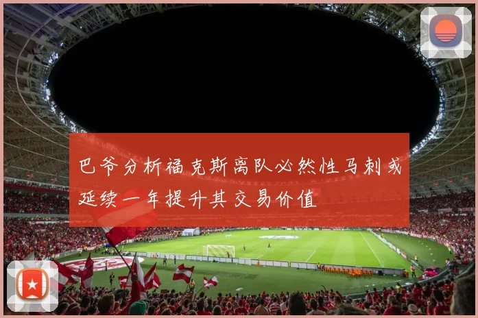 巴爷分析福克斯离队必然性马刺或延续一年提升其交易价值