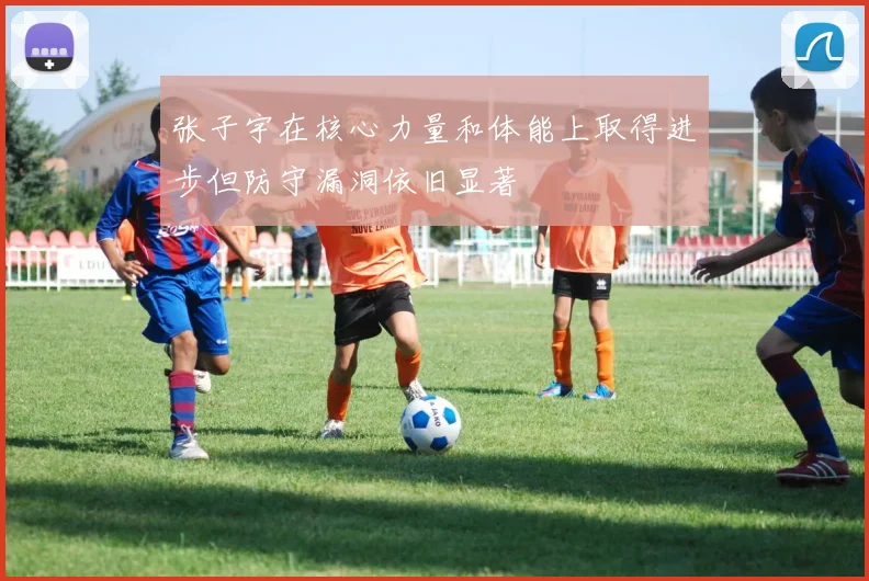 张子宇在核心力量和体能上取得进步但防守漏洞依旧显著