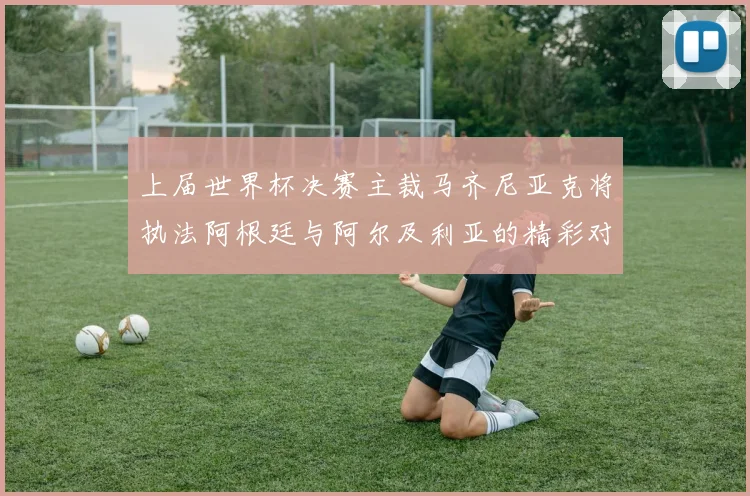 上届世界杯决赛主裁马齐尼亚克将执法阿根廷与阿尔及利亚的精彩对决