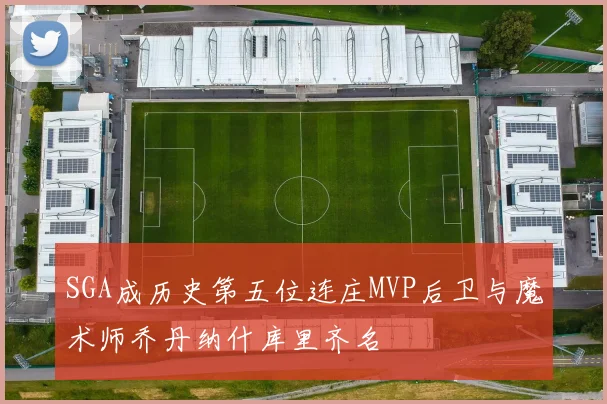 SGA成历史第五位连庄MVP后卫与魔术师乔丹纳什库里齐名