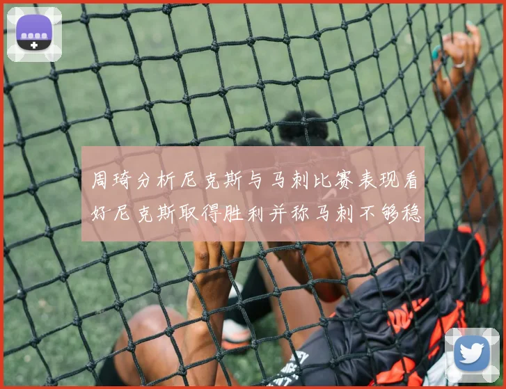 周琦分析尼克斯与马刺比赛表现看好尼克斯取得胜利并称马刺不够稳定