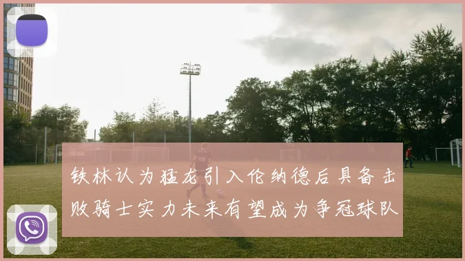 铁林认为猛龙引入伦纳德后具备击败骑士实力未来有望成为争冠球队