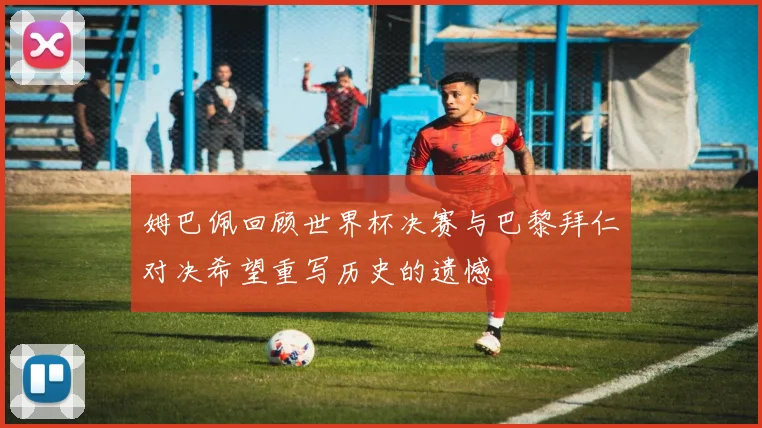 姆巴佩回顾世界杯决赛与巴黎拜仁对决希望重写历史的遗憾