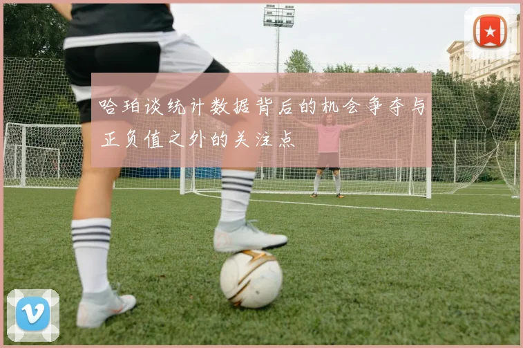 哈珀谈统计数据背后的机会争夺与正负值之外的关注点