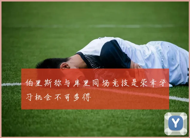 伯里斯称与库里同场竞技是荣幸学习机会不可多得