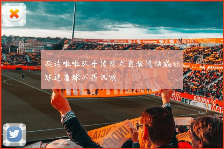 延边啦啦队手持明太鱼激情助威让球迷看球不再饥饿